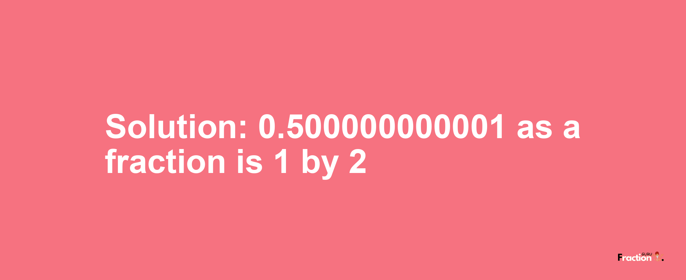 Solution:0.500000000001 as a fraction is 1/2